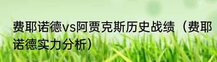 费耶诺德vs阿贾克斯历史战绩（费耶诺德实力分析）