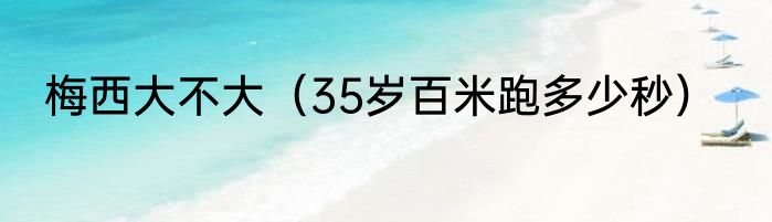 梅西大不大（35岁百米跑多少秒）