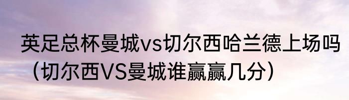 英足总杯曼城vs切尔西哈兰德上场吗（切尔西VS曼城谁赢赢几分）