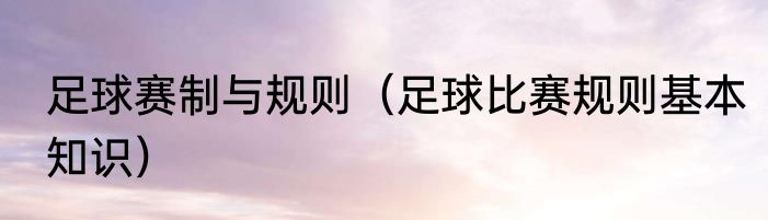 足球赛制与规则（足球比赛规则基本知识）