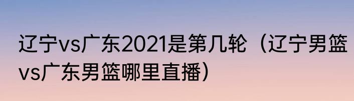 辽宁vs广东2021是第几轮（辽宁男篮vs广东男篮哪里直播）
