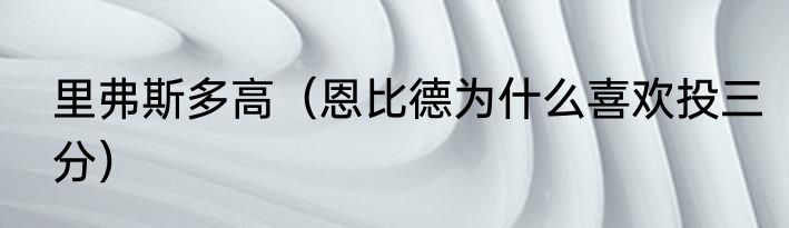 里弗斯多高（恩比德为什么喜欢投三分）