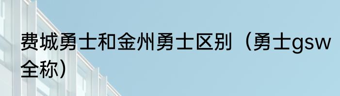 费城勇士和金州勇士区别（勇士gsw全称）