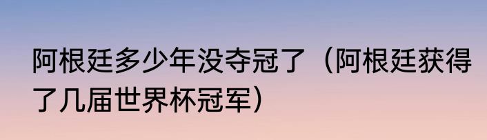 阿根廷多少年没夺冠了（阿根廷获得了几届世界杯冠军）