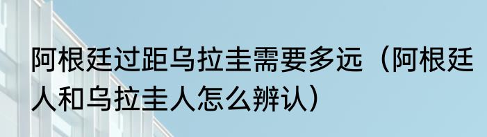 阿根廷过距乌拉圭需要多远（阿根廷人和乌拉圭人怎么辨认）