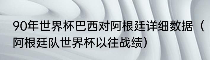 90年世界杯巴西对阿根廷详细数据（阿根廷队世界杯以往战绩）