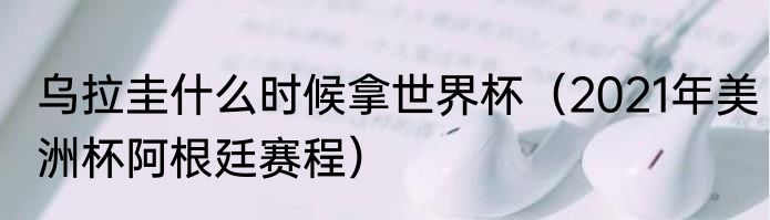 乌拉圭什么时候拿世界杯（2021年美洲杯阿根廷赛程）