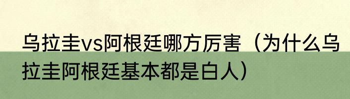 乌拉圭vs阿根廷哪方厉害（为什么乌拉圭阿根廷基本都是白人）