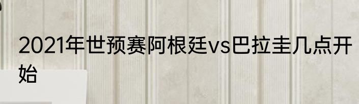 2021年世预赛阿根廷vs巴拉圭几点开始