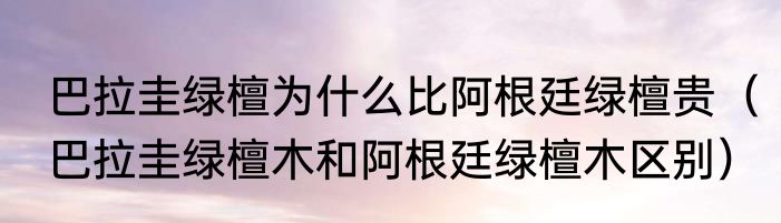 巴拉圭绿檀为什么比阿根廷绿檀贵（巴拉圭绿檀木和阿根廷绿檀木区别）