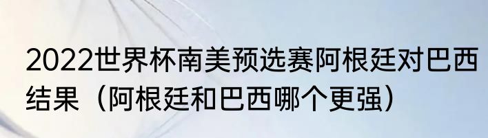 2022世界杯南美预选赛阿根廷对巴西结果（阿根廷和巴西哪个更强）