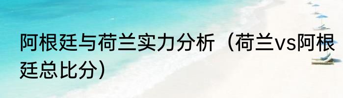 阿根廷与荷兰实力分析（荷兰vs阿根廷总比分）