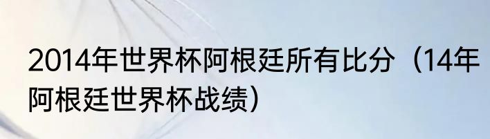 2014年世界杯阿根廷所有比分（14年阿根廷世界杯战绩）