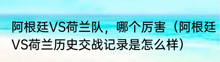 阿根廷VS荷兰队，哪个厉害（阿根廷VS荷兰历史交战记录是怎么样）