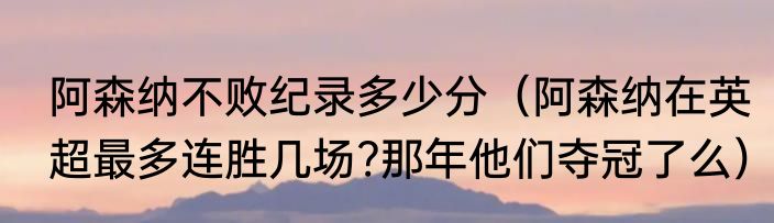 阿森纳不败纪录多少分（阿森纳在英超最多连胜几场?那年他们夺冠了么）