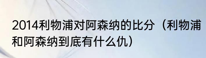 2014利物浦对阿森纳的比分（利物浦和阿森纳到底有什么仇）
