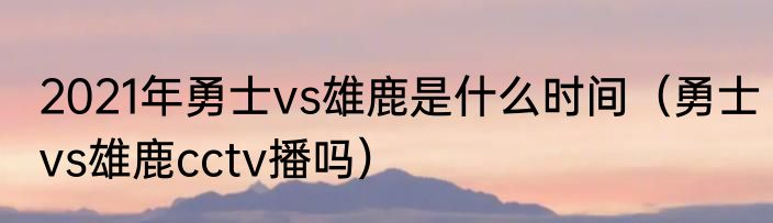 2021年勇士vs雄鹿是什么时间（勇士vs雄鹿cctv播吗）