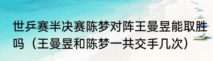 世乒赛半决赛陈梦对阵王曼昱能取胜吗（王曼昱和陈梦一共交手几次）