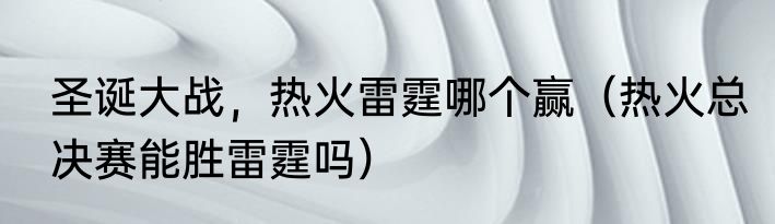 圣诞大战，热火雷霆哪个赢（热火总决赛能胜雷霆吗）