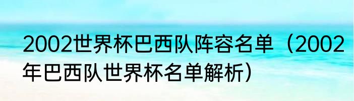 2002世界杯巴西队阵容名单（2002年巴西队世界杯名单解析）