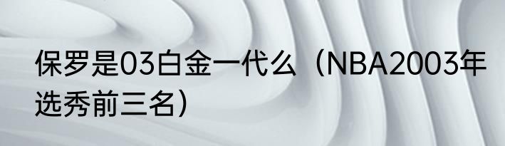 保罗是03白金一代么（NBA2003年选秀前三名）