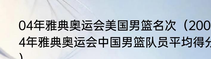 04年雅典奥运会美国男篮名次（2004年雅典奥运会中国男篮队员平均得分）