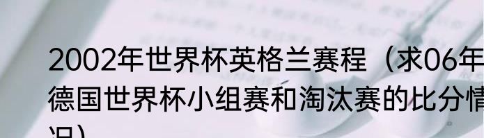 2002年世界杯英格兰赛程（求06年德国世界杯小组赛和淘汰赛的比分情况）