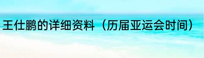 王仕鹏的详细资料（历届亚运会时间）