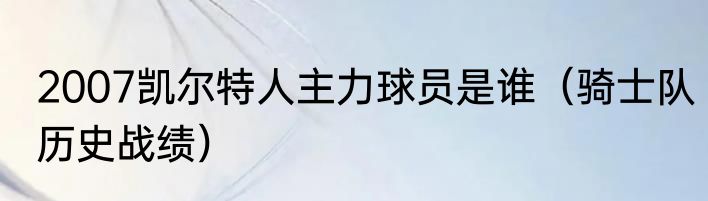 2007凯尔特人主力球员是谁（骑士队历史战绩）