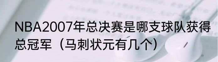 NBA2007年总决赛是哪支球队获得总冠军（马刺状元有几个）
