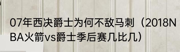 07年西决爵士为何不敌马刺（2018NBA火箭vs爵士季后赛几比几）