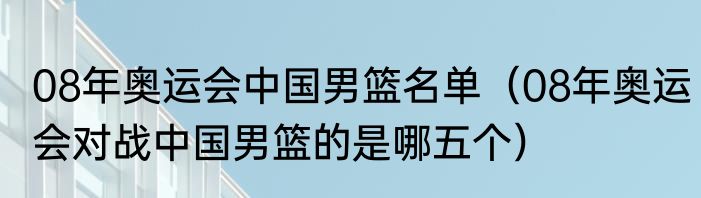 08年奥运会中国男篮名单（08年奥运会对战中国男篮的是哪五个）
