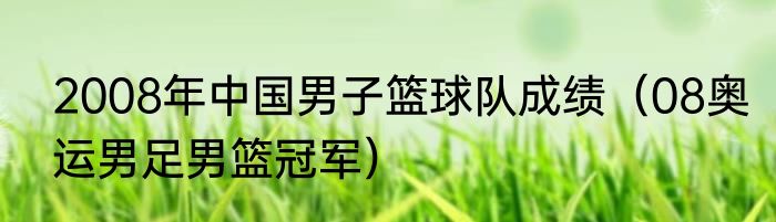 2008年中国男子篮球队成绩（08奥运男足男篮冠军）