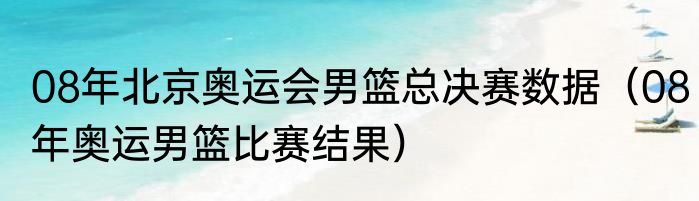 08年北京奥运会男篮总决赛数据（08年奥运男篮比赛结果）