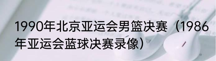 1990年北京亚运会男篮决赛（1986年亚运会蓝球决赛录像）