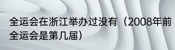 全运会在浙江举办过没有（2008年前全运会是第几届）