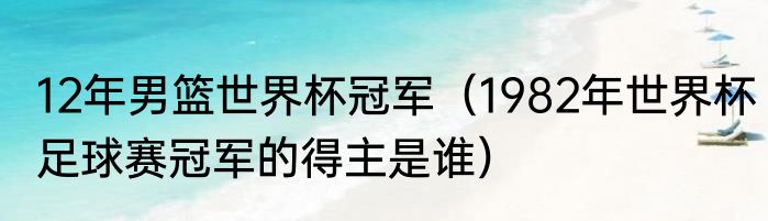 12年男篮世界杯冠军（1982年世界杯足球赛冠军的得主是谁）