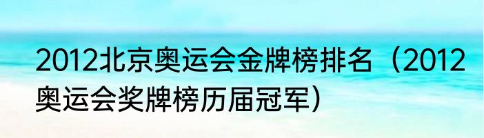 2012北京奥运会金牌榜排名（2012奥运会奖牌榜历届冠军）