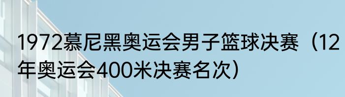 1972慕尼黑奥运会男子篮球决赛（12年奥运会400米决赛名次）