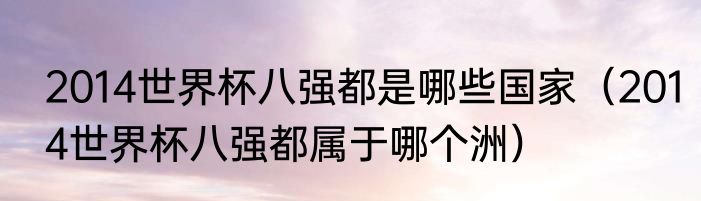 2014世界杯八强都是哪些国家（2014世界杯八强都属于哪个洲）