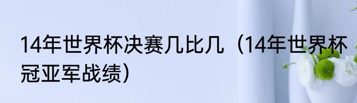 14年世界杯决赛几比几（14年世界杯冠亚军战绩）