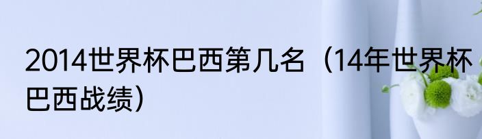 2014世界杯巴西第几名（14年世界杯巴西战绩）