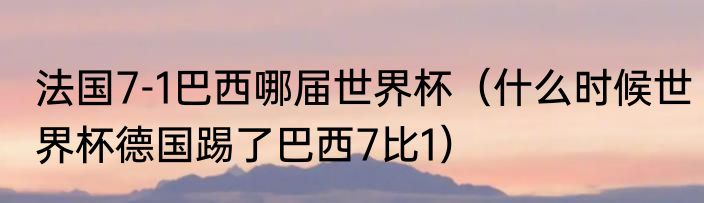 法国7-1巴西哪届世界杯（什么时候世界杯德国踢了巴西7比1）
