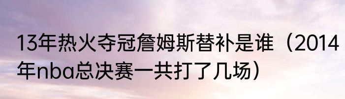 13年热火夺冠詹姆斯替补是谁（2014年nba总决赛一共打了几场）