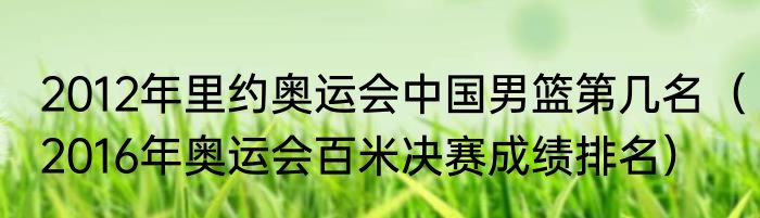2012年里约奥运会中国男篮第几名（2016年奥运会百米决赛成绩排名）