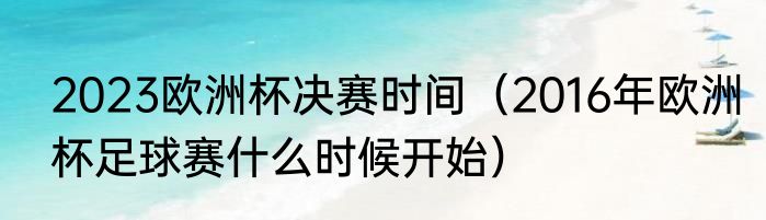 2023欧洲杯决赛时间（2016年欧洲杯足球赛什么时候开始）