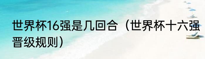 世界杯16强是几回合（世界杯十六强晋级规则）