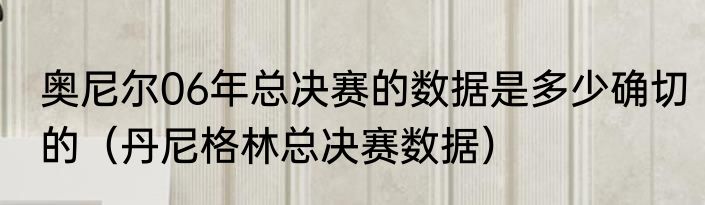 奥尼尔06年总决赛的数据是多少确切的（丹尼格林总决赛数据）