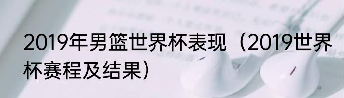 2019年男篮世界杯表现（2019世界杯赛程及结果）