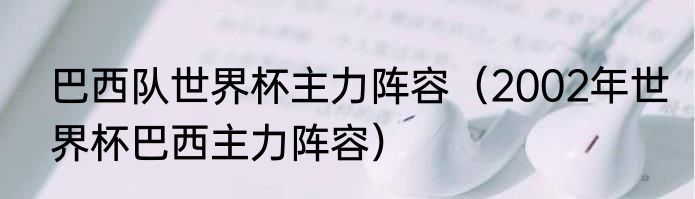 巴西队世界杯主力阵容（2002年世界杯巴西主力阵容）